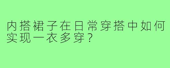 内搭裙子在日常穿搭中如何实现一衣多穿？