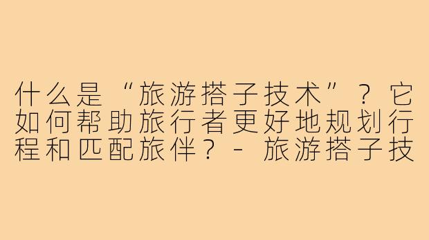什么是“旅游搭子技术”?它如何帮助旅行者更好地规划行程和匹配旅伴?-旅游搭子技术