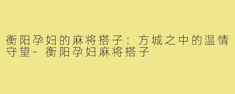 衡阳孕妇的麻将搭子:方城之中的温情守望-衡阳孕妇麻将搭子