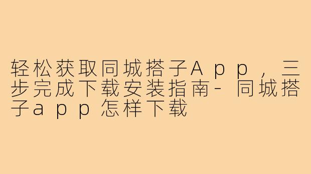 轻松获取同城搭子App，三步完成下载安装指南-同城搭子app怎样下载