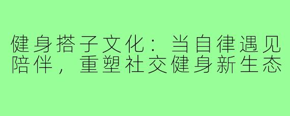 健身搭子文化：当自律遇见陪伴，重塑社交健身新生态