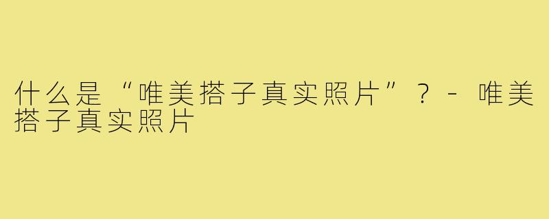 什么是“唯美搭子真实照片”？-唯美搭子真实照片