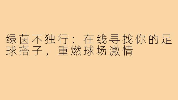 绿茵不独行:在线寻找你的足球搭子,重燃球场激情