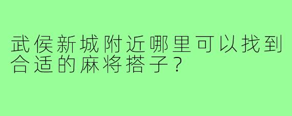 武侯新城附近哪里可以找到合适的麻将搭子？