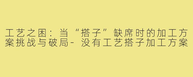 工艺之困：当“搭子”缺席时的加工方案挑战与破局-没有工艺搭子加工方案