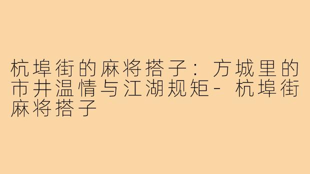 杭埠街的麻将搭子：方城里的市井温情与江湖规矩-杭埠街麻将搭子
