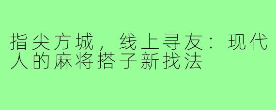 指尖方城，线上寻友：现代人的麻将搭子新找法
