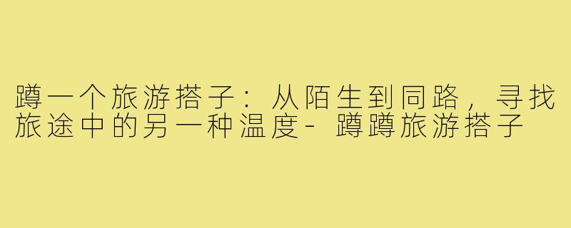 蹲一个旅游搭子：从陌生到同路，寻找旅途中的另一种温度-蹲蹲旅游搭子