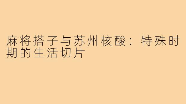 麻将搭子与苏州核酸：特殊时期的生活切片