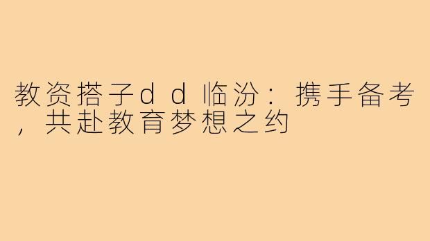 教资搭子dd临汾:携手备考,共赴教育梦想之约