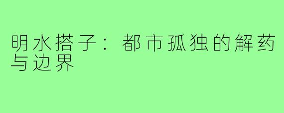 明水搭子：都市孤独的解药与边界