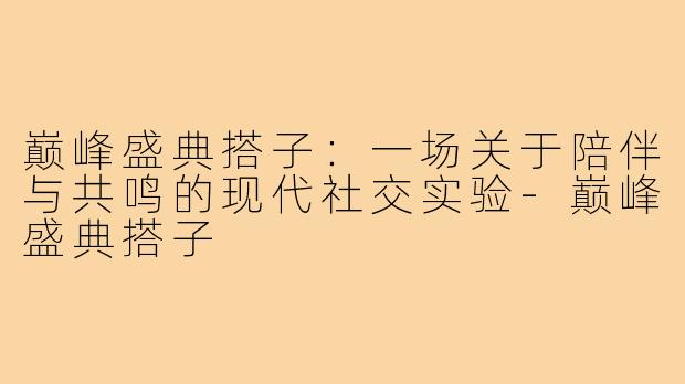 巅峰盛典搭子：一场关于陪伴与共鸣的现代社交实验-巅峰盛典搭子