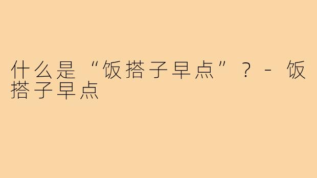 什么是“饭搭子早点”？-饭搭子早点