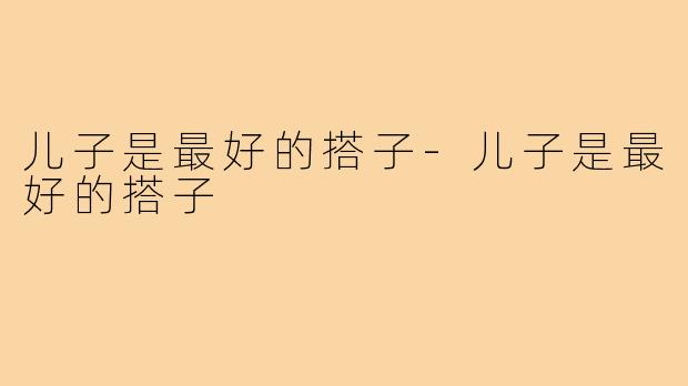 儿子是最好的搭子-儿子是最好的搭子