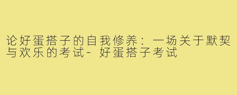 论好蛋搭子的自我修养：一场关于默契与欢乐的考试-好蛋搭子考试