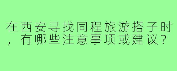 在西安寻找同程旅游搭子时，有哪些注意事项或建议？