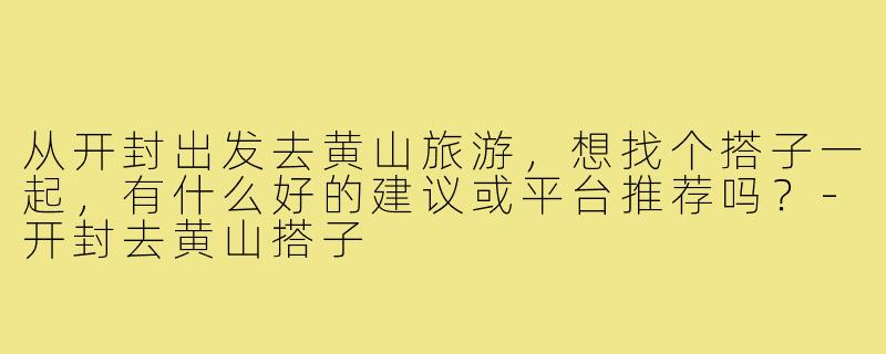 从开封出发去黄山旅游,想找个搭子一起,有什么好的建议或平台推荐吗?-开封去黄山搭子