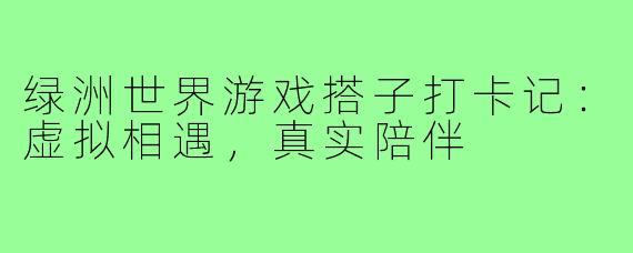 绿洲世界游戏搭子打卡记：虚拟相遇，真实陪伴
