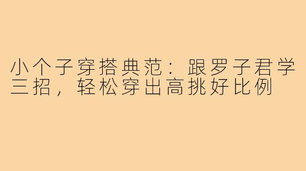 小个子穿搭典范：跟罗子君学三招，轻松穿出高挑好比例