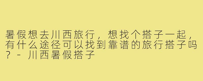 暑假想去川西旅行，想找个搭子一起，有什么途径可以找到靠谱的旅行搭子吗？-川西暑假搭子