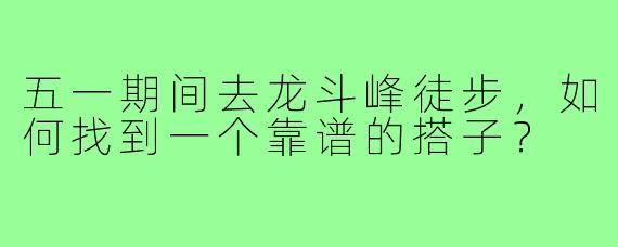 五一期间去龙斗峰徒步，如何找到一个靠谱的搭子？