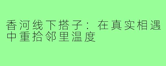 香河线下搭子：在真实相遇中重拾邻里温度