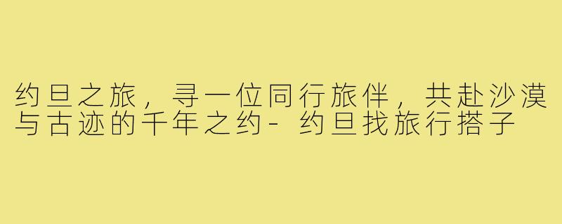 约旦之旅，寻一位同行旅伴，共赴沙漠与古迹的千年之约-约旦找旅行搭子