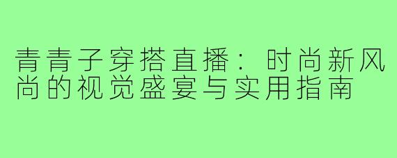 青青子穿搭直播:时尚新风尚的视觉盛宴与实用指南