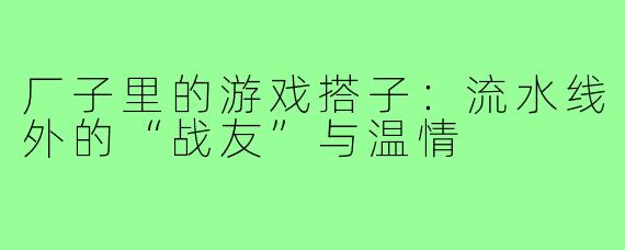 厂子里的游戏搭子：流水线外的“战友”与温情