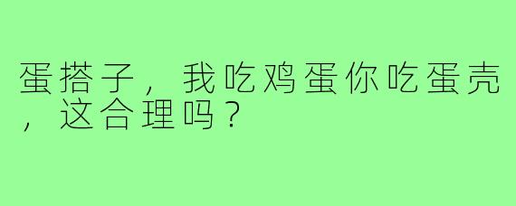 蛋搭子，我吃鸡蛋你吃蛋壳，这合理吗？