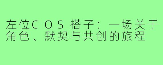 左位COS搭子：一场关于角色、默契与共创的旅程