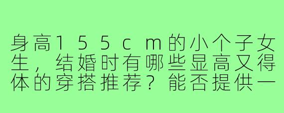 身高155cm的小个子女生,结婚时有哪些显高又得体的穿搭推荐?能否提供一些参考图片?