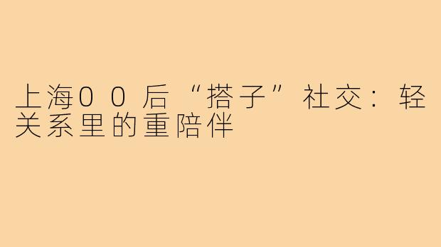上海00后“搭子”社交：轻关系里的重陪伴
