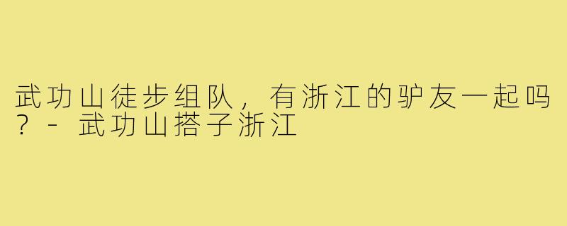武功山徒步组队，有浙江的驴友一起吗？-武功山搭子浙江