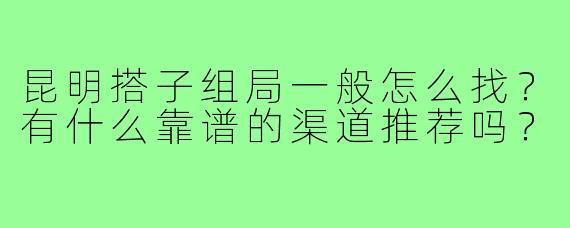 昆明搭子组局一般怎么找？有什么靠谱的渠道推荐吗？