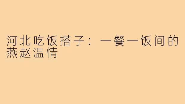 河北吃饭搭子：一餐一饭间的燕赵温情