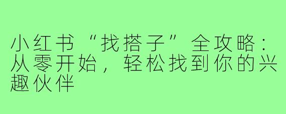 小红书“找搭子”全攻略：从零开始，轻松找到你的兴趣伙伴