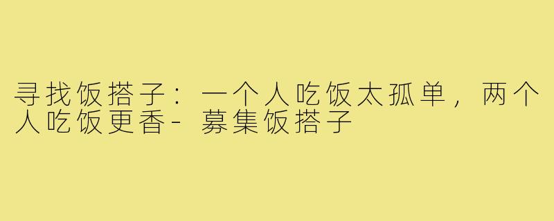 寻找饭搭子:一个人吃饭太孤单,两个人吃饭更香-募集饭搭子