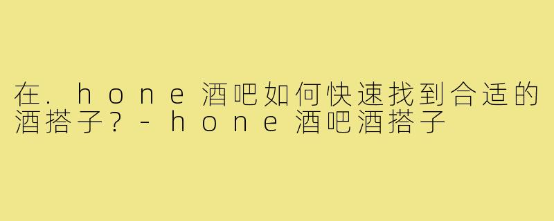 在.hone酒吧如何快速找到合适的酒搭子？-hone酒吧酒搭子