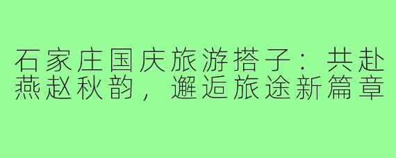 石家庄国庆旅游搭子：共赴燕赵秋韵，邂逅旅途新篇章