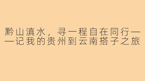 黔山滇水，寻一程自在同行——记我的贵州到云南搭子之旅