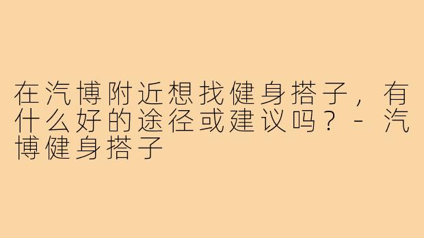 在汽博附近想找健身搭子，有什么好的途径或建议吗？-汽博健身搭子
