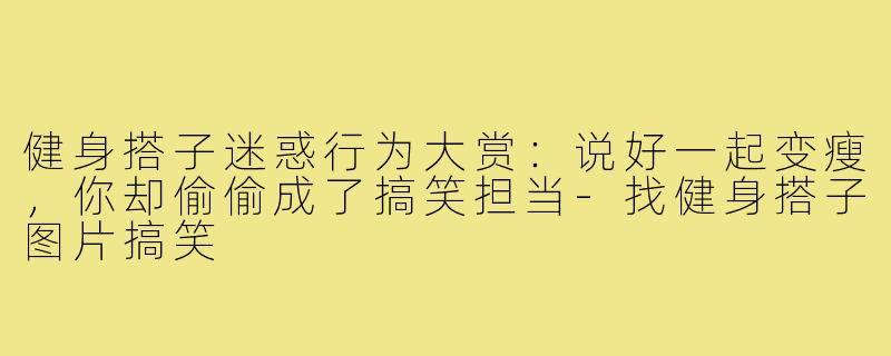 健身搭子迷惑行为大赏:说好一起变瘦,你却偷偷成了搞笑担当-找健身搭子图片搞笑
