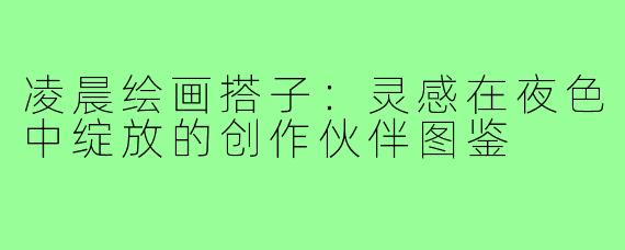 凌晨绘画搭子：灵感在夜色中绽放的创作伙伴图鉴