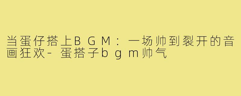 当蛋仔搭上BGM:一场帅到裂开的音画狂欢-蛋搭子bgm帅气
