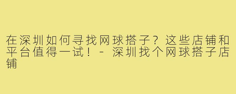 在深圳如何寻找网球搭子?这些店铺和平台值得一试!-深圳找个网球搭子店铺
