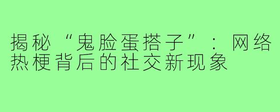 揭秘“鬼脸蛋搭子”:网络热梗背后的社交新现象