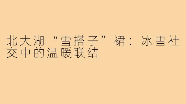 北大湖“雪搭子”裙:冰雪社交中的温暖联结