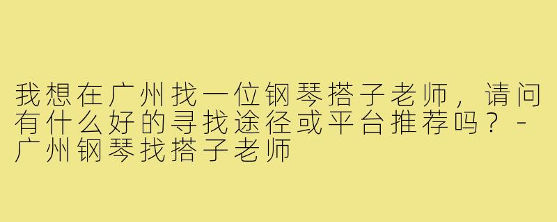 我想在广州找一位钢琴搭子老师，请问有什么好的寻找途径或平台推荐吗？-广州钢琴找搭子老师