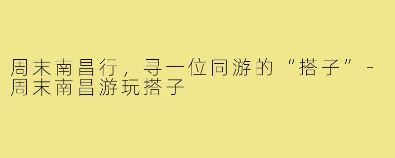 周末南昌行，寻一位同游的“搭子”-周末南昌游玩搭子